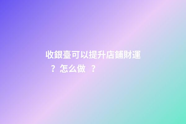 收銀臺可以提升店鋪財運？怎么做？